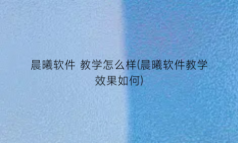 晨曦软件教学怎么样(晨曦软件教学效果如何)